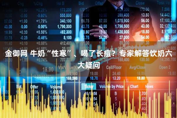 金御网 牛奶“性寒”、喝了长痘？专家解答饮奶六大疑问