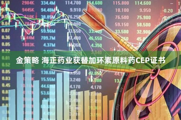 金策略 海正药业获替加环素原料药CEP证书