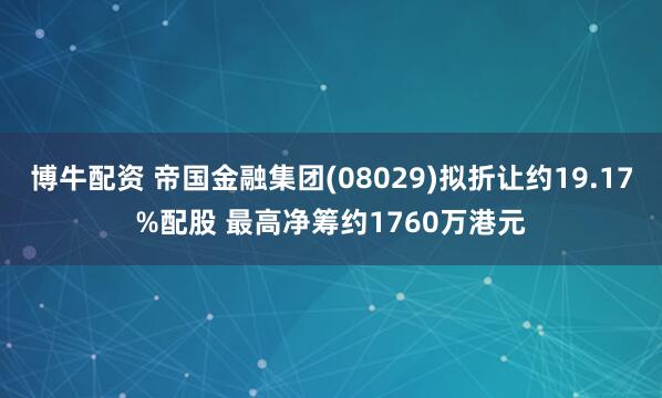 博牛配资 帝国金融集团(08029)拟折让约19.17%配股 最高净筹约1760万港元