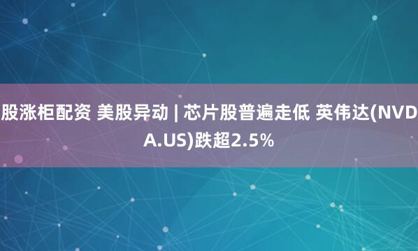 股涨柜配资 美股异动 | 芯片股普遍走低 英伟达(NVDA.US)跌超2.5%