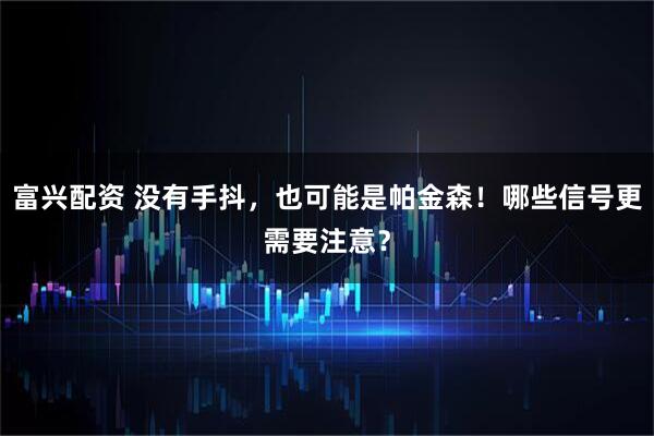 富兴配资 没有手抖，也可能是帕金森！哪些信号更需要注意？