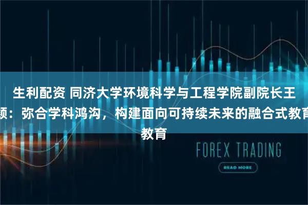 生利配资 同济大学环境科学与工程学院副院长王颖：弥合学科鸿沟，构建面向可持续未来的融合式教育