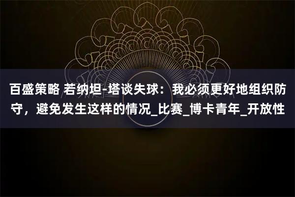 百盛策略 若纳坦-塔谈失球：我必须更好地组织防守，避免发生这样的情况_比赛_博卡青年_开放性