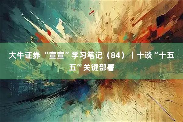 大牛证券 “宣宣”学习笔记（84）丨十谈“十五五”关键部署