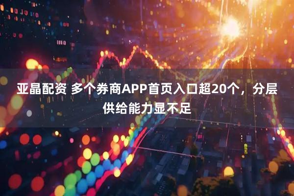 亚晶配资 多个券商APP首页入口超20个，分层供给能力显不足