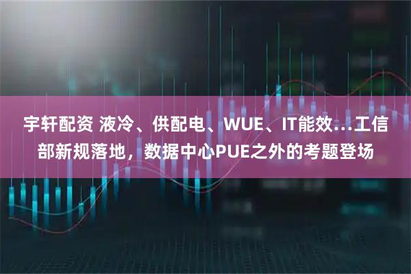 宇轩配资 液冷、供配电、WUE、IT能效…工信部新规落地，数据中心PUE之外的考题登场