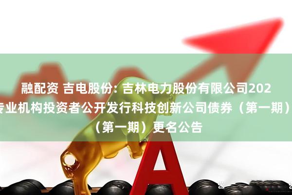融配资 吉电股份: 吉林电力股份有限公司2025年面向专业机构投资者公开发行科技创新公司债券（第一期）更名公告