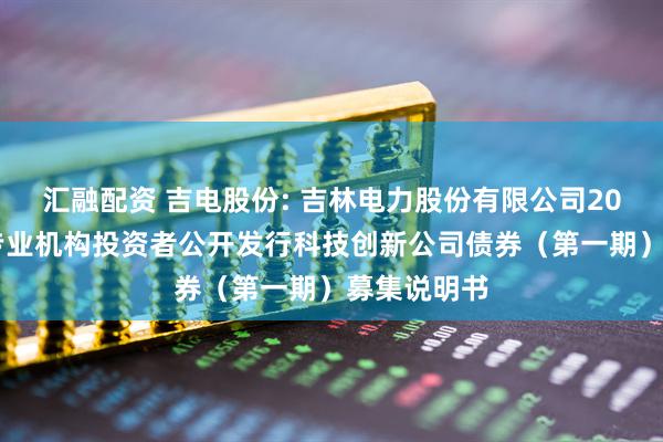 汇融配资 吉电股份: 吉林电力股份有限公司2025年面向专业机构投资者公开发行科技创新公司债券（第一期）募集说明书