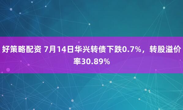好策略配资 7月14日华兴转债下跌0.7%，转股溢价率30.89%