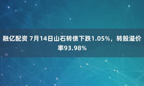 融亿配资 7月14日山石转债下跌1.05%，转股溢价率93.98%