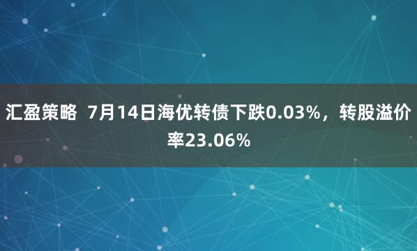 汇盈策略  7月14日海优转债下跌0.03%，转股溢价率23.06%