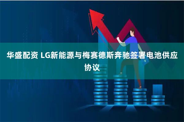 华盛配资 LG新能源与梅赛德斯奔驰签署电池供应协议
