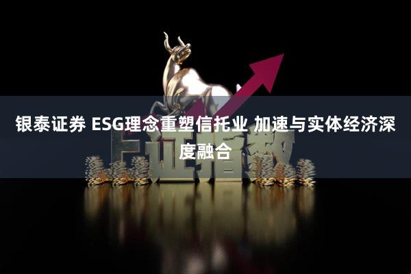 银泰证券 ESG理念重塑信托业 加速与实体经济深度融合