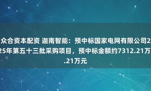 众合资本配资 迦南智能：预中标国家电网有限公司2025年第五十三批采购项目，预中标金额约7312.21万元