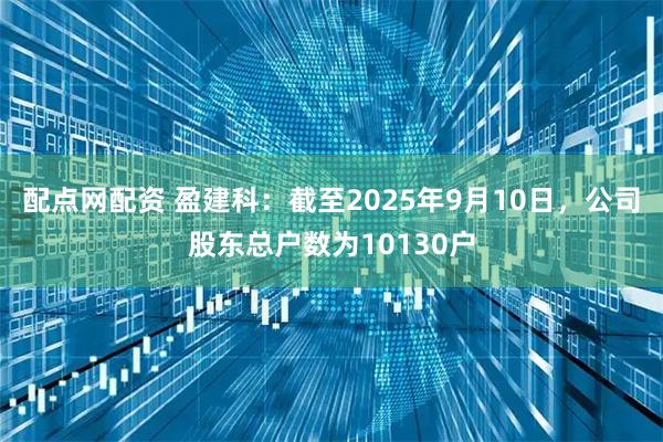 配点网配资 盈建科：截至2025年9月10日，公司股东总户数为10130户