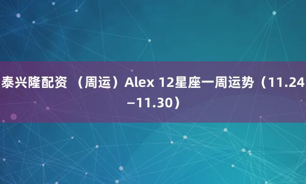 泰兴隆配资 （周运）Alex 12星座一周运势（11.24—11.30）