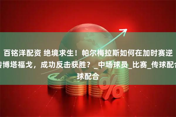 百铭洋配资 绝境求生！帕尔梅拉斯如何在加时赛逆转博塔福戈，成功反击获胜？_中场球员_比赛_传球配合