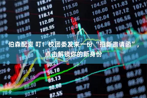 伯森配资 叮！校团委发来一份 “招新邀请函”，点击解锁你的新身份