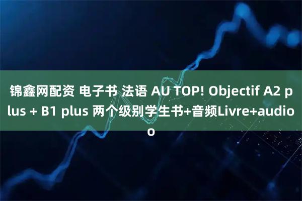 锦鑫网配资 电子书 法语 AU TOP! Objectif A2 plus + B1 plus 两个级别学生书+音频Livre+audio