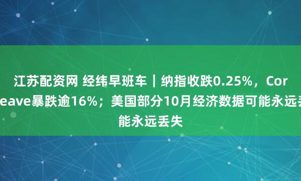 江苏配资网 经纬早班车｜纳指收跌0.25%，CoreWeave暴跌逾16%；美国部分10月经济数据可能永远丢失