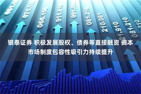 银泰证券 积极发展股权、债券等直接融资 资本市场制度包容性吸引力持续提升