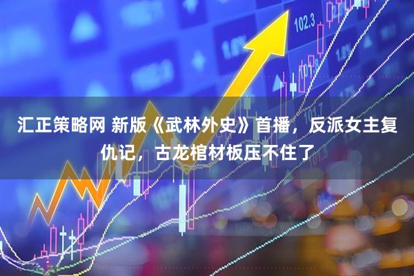 汇正策略网 新版《武林外史》首播，反派女主复仇记，古龙棺材板压不住了