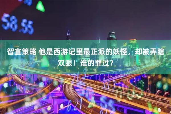 智宣策略 他是西游记里最正派的妖怪，却被弄瞎双眼！谁的罪过？