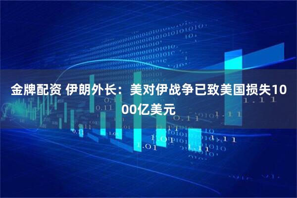 金牌配资 伊朗外长：美对伊战争已致美国损失1000亿美元