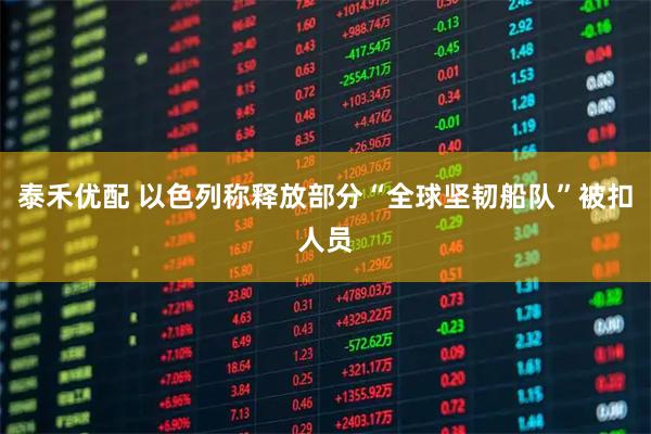 泰禾优配 以色列称释放部分“全球坚韧船队”被扣人员