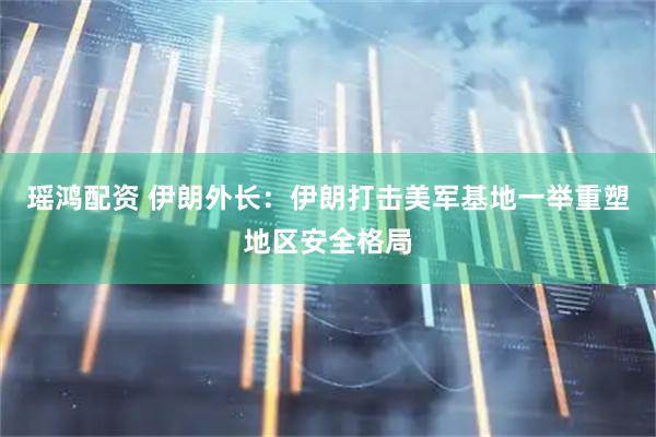 瑶鸿配资 伊朗外长：伊朗打击美军基地一举重塑地区安全格局